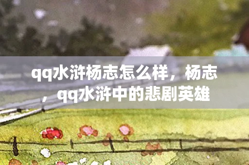 qq水浒杨志怎么样,杨志,qq水浒中的悲剧英雄 qq水浒杨志怎么样,杨志,qq水浒中的悲剧英雄