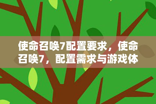 使命召唤7配置要求,使命召唤7,配置需求与游戏体验优化指南 使命召唤7配置要求,使命召唤7,配置需求与游戏体验优化指南