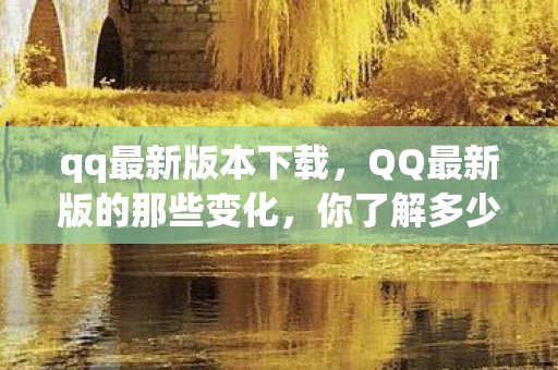 qq最新版本下载，QQ最新版的那些变化，你了解多少？
