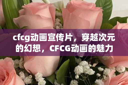 cfcg动画宣传片，穿越次元的幻想，CFCG动画的魅力探索