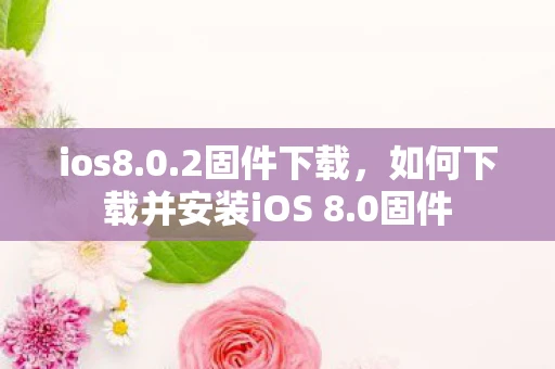ios8.0.2固件下载，如何下载并安装iOS 8.0固件