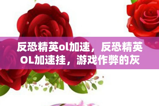 反恐精英ol加速,反恐精英OL加速挂,游戏作弊的灰色地带 反恐精英ol加速,反恐精英OL加速挂,游戏作弊的灰色地带