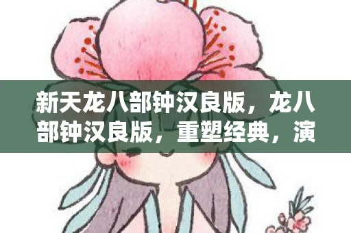 新天龙八部钟汉良版，龙八部钟汉良版，重塑经典，演绎武侠传奇
