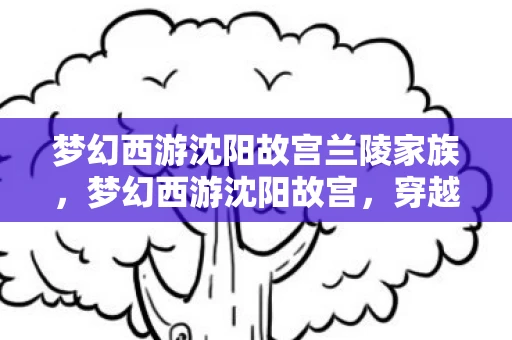 梦幻西游沈阳故宫兰陵家族,梦幻西游沈阳故宫,穿越古今的奇幻之旅 梦幻西游沈阳故宫兰陵家族,梦幻西游沈阳故宫,穿越古今的奇幻之旅