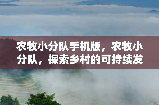 农牧小分队手机版,农牧小分队,探索乡村的可持续发展之路 农牧小分队手机版,农牧小分队,探索乡村的可持续发展之路
