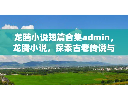 龙腾小说短篇合集admin，龙腾小说，探索古老传说与现代生活的奇妙融合