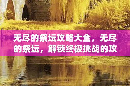 无尽的祭坛攻略大全,无尽的祭坛,解锁终极挑战的攻略指南 无尽的祭坛攻略大全,无尽的祭坛,解锁终极挑战的攻略指南