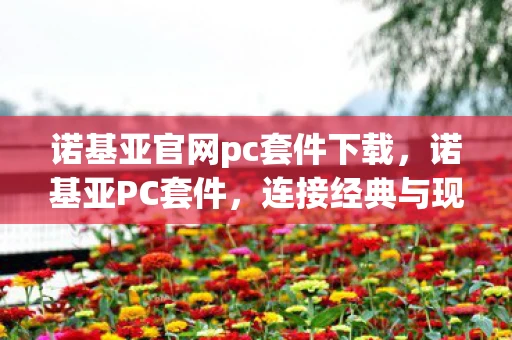 诺基亚官网pc套件下载,诺基亚PC套件,连接经典与现代的桥梁 诺基亚官网pc套件下载,诺基亚PC套件,连接经典与现代的桥梁