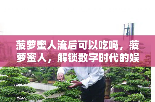 菠萝蜜人流后可以吃吗，菠萝蜜人，解锁数字时代的娱乐新体验