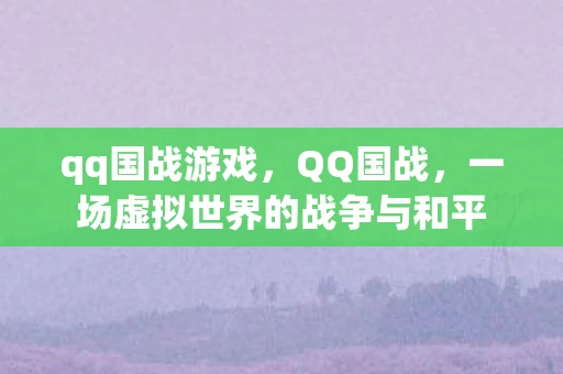 qq国战游戏,QQ国战,一场虚拟世界的战争与和平 qq国战游戏,QQ国战,一场虚拟世界的战争与和平
