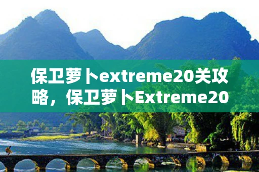 保卫萝卜extreme20关攻略,保卫萝卜Extreme20,全新挑战,策略升级! 保卫萝卜extreme20关攻略,保卫萝卜Extreme20,全新挑战,策略升级!