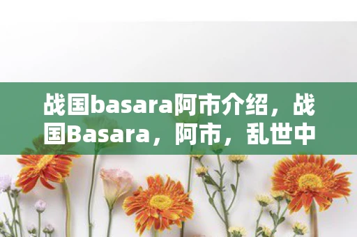 战国basara阿市介绍,战国Basara,阿市,乱世中的巾帼英雄 战国basara阿市介绍,战国Basara,阿市,乱世中的巾帼英雄