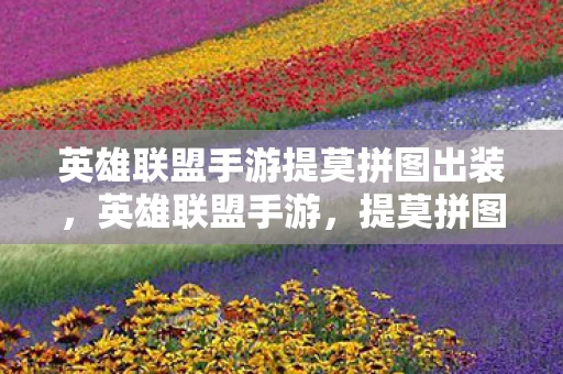 英雄联盟手游提莫拼图出装，英雄联盟手游，提莫拼图全解析，解锁隐藏彩蛋与技巧