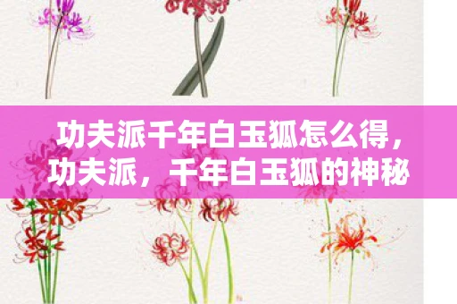 功夫派千年白玉狐怎么得,功夫派,千年白玉狐的神秘传说 功夫派千年白玉狐怎么得,功夫派,千年白玉狐的神秘传说