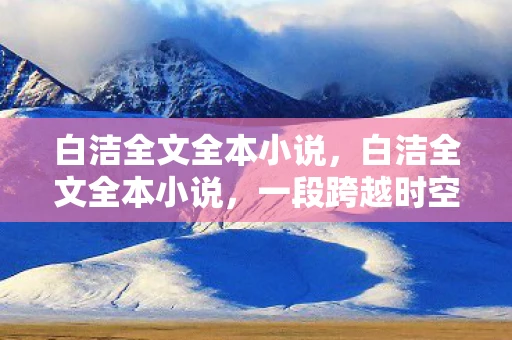 白洁全文全本小说，白洁全文全本小说，一段跨越时空的情感传奇