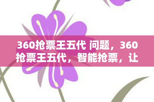 360抢票王五代 问题，360抢票王五代，智能抢票，让回家之路不再遥远