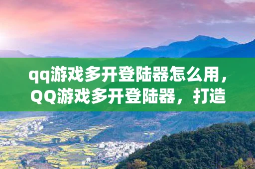 qq游戏多开登陆器怎么用，QQ游戏多开登陆器，打造你的专属游戏王国