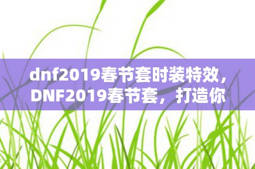 dnf2019春节套时装特效，DNF2019春节套，打造你的专属神话