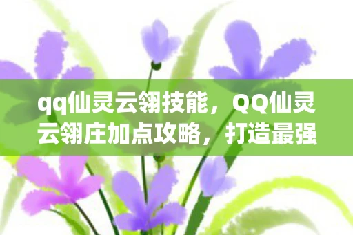 qq仙灵云翎技能，QQ仙灵云翎庄加点攻略，打造最强法师阵容
