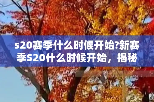 s20赛季什么时候开始?新赛季S20什么时候开始，揭秘王者荣耀的赛季更新时间表