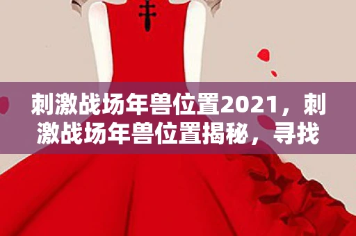 刺激战场年兽位置2021，刺激战场年兽位置揭秘，寻找隐藏在游戏地图中的神秘生物