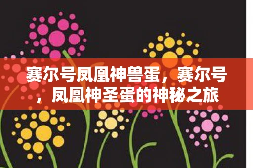 赛尔号凤凰神兽蛋，赛尔号，凤凰神圣蛋的神秘之旅