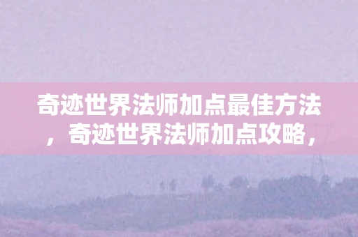 奇迹世界法师加点最佳方法，奇迹世界法师加点攻略，打造最强法师的秘诀