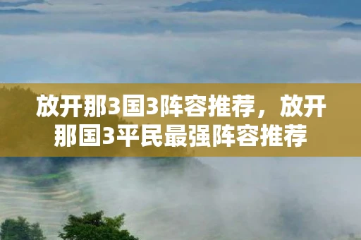 放开那3国3阵容推荐，放开那国3平民最强阵容推荐