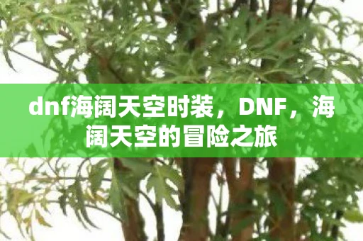 dnf海阔天空时装,DNF,海阔天空的冒险之旅 dnf海阔天空时装,DNF,海阔天空的冒险之旅
