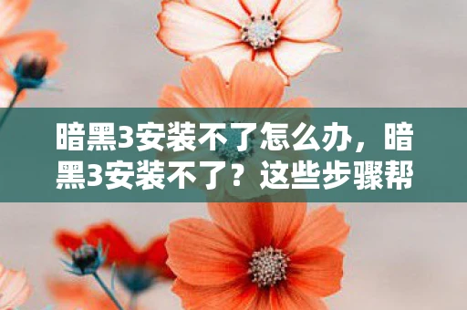 暗黑3安装不了怎么办，暗黑3安装不了？这些步骤帮你解决问题