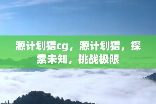 源计划猎cg，源计划猎，探索未知，挑战极限