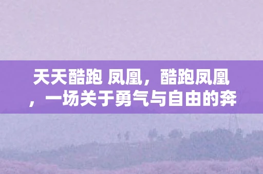 天天酷跑 凤凰，酷跑凤凰，一场关于勇气与自由的奔跑