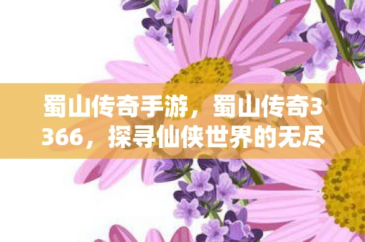 蜀山传奇手游,蜀山传奇3366,探寻仙侠世界的无尽奥秘 蜀山传奇手游,蜀山传奇3366,探寻仙侠世界的无尽奥秘