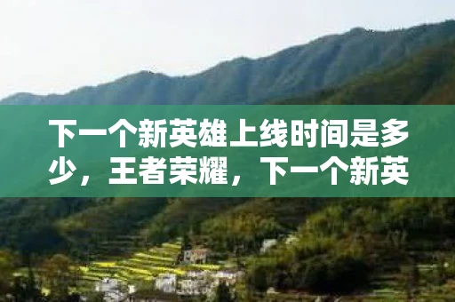 下一个新英雄上线时间是多少，王者荣耀，下一个新英雄上线时间预测与分析