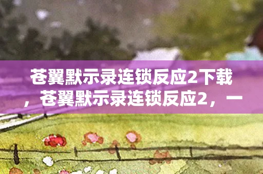 苍翼默示录连锁反应2下载，苍翼默示录连锁反应2，一场视觉与策略的盛宴