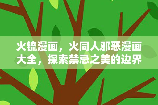 火锍漫画，火同人邪恶漫画大全，探索禁忌之美的边界