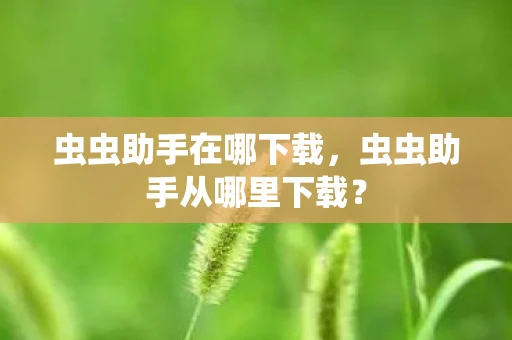 虫虫助手在哪下载,虫虫助手从哪里下载? 虫虫助手在哪下载,虫虫助手从哪里下载?