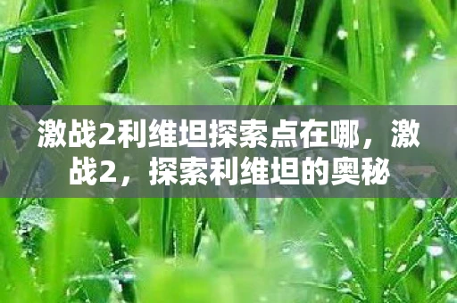 激战2利维坦探索点在哪，激战2，探索利维坦的奥秘