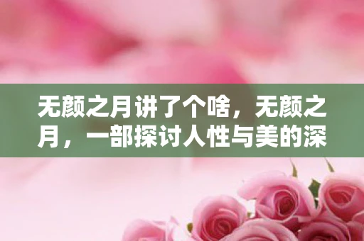 无颜之月讲了个啥，无颜之月，一部探讨人性与美的深刻之作