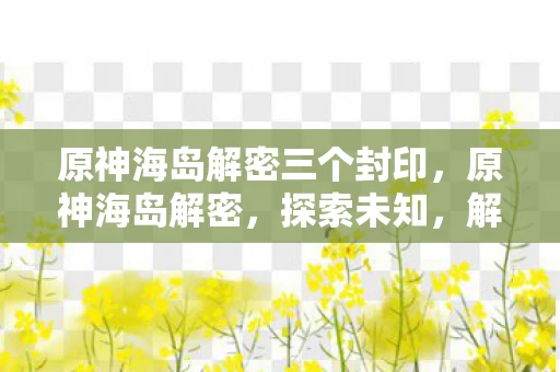 原神海岛解密三个封印，原神海岛解密，探索未知，解锁神秘宝藏