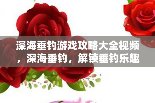 深海垂钓游戏攻略大全视频,深海垂钓,解锁垂钓乐趣的终极攻略 深海垂钓游戏攻略大全视频,深海垂钓,解锁垂钓乐趣的终极攻略
