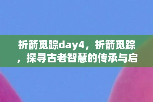 折箭觅踪day4,折箭觅踪,探寻古老智慧的传承与启示 折箭觅踪day4,折箭觅踪,探寻古老智慧的传承与启示