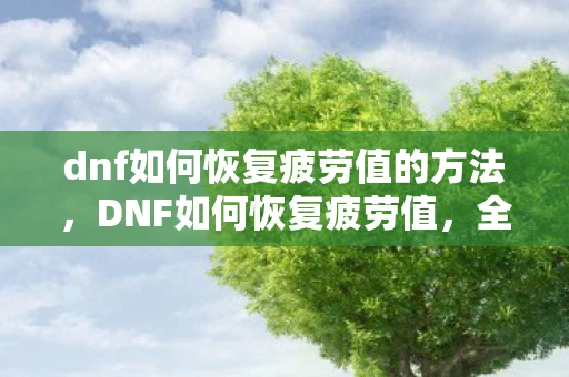 dnf如何恢复疲劳值的方法,DNF如何恢复疲劳值,全面解析与实用建议 dnf如何恢复疲劳值的方法,DNF如何恢复疲劳值,全面解析与实用建议