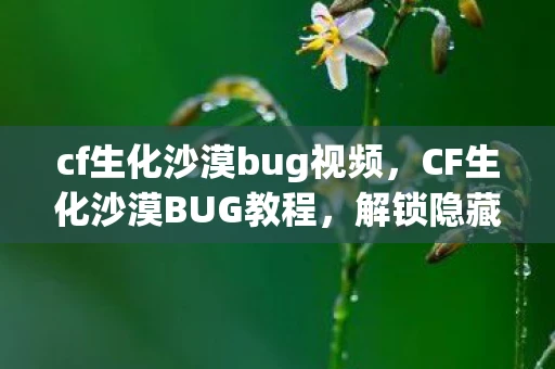 cf生化沙漠bug视频,CF生化沙漠BUG教程,解锁隐藏区域与无敌点位 cf生化沙漠bug视频,CF生化沙漠BUG教程,解锁隐藏区域与无敌点位