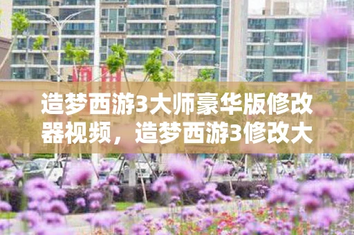 造梦西游3大师豪华版修改器视频,造梦西游3修改大师v3.0.9.7豪华版下载全解析 造梦西游3大师豪华版修改器视频,造梦西游3修改大师v3.0.9.7豪华版下载全解析