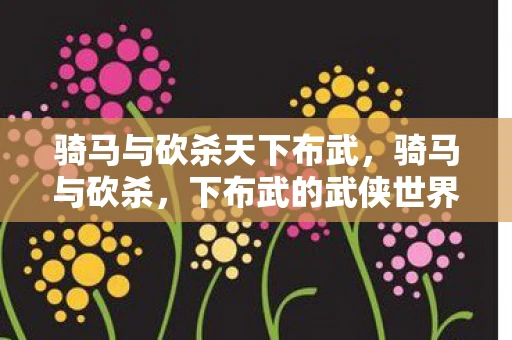 骑马与砍杀天下布武,骑马与砍杀,下布武的武侠世界 骑马与砍杀天下布武,骑马与砍杀,下布武的武侠世界