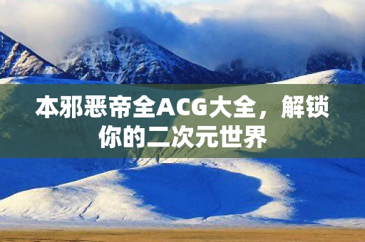 本邪恶帝全ACG大全,解锁你的二次元世界 本邪恶帝全ACG大全,解锁你的二次元世界