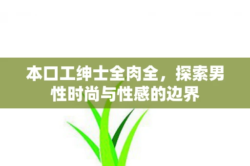 本口工绅士全肉全，探索男性时尚与性感的边界