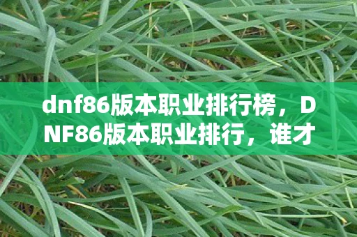 dnf86版本职业排行榜,DNF86版本职业排行,谁才是最强王者? dnf86版本职业排行榜,DNF86版本职业排行,谁才是最强王者?