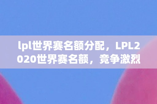 lpl世界赛名额分配，LPL2020世界赛名额，竞争激烈的电竞盛宴